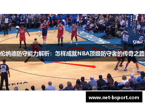 伦纳德防守能力解析：怎样成就NBA顶级防守者的传奇之路