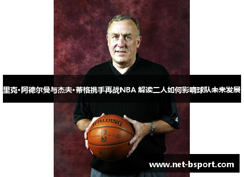 里克·阿德尔曼与杰夫·蒂格携手再战NBA 解读二人如何影响球队未来发展