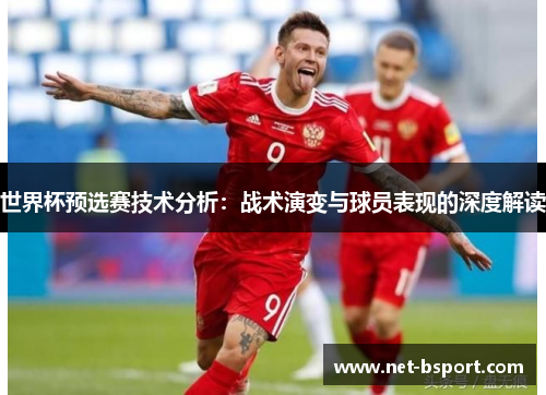 世界杯预选赛技术分析：战术演变与球员表现的深度解读