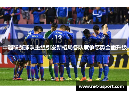 中超联赛球队重组引发新格局各队竞争态势全面升级