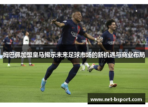 姆巴佩加盟皇马揭示未来足球市场的新机遇与商业布局