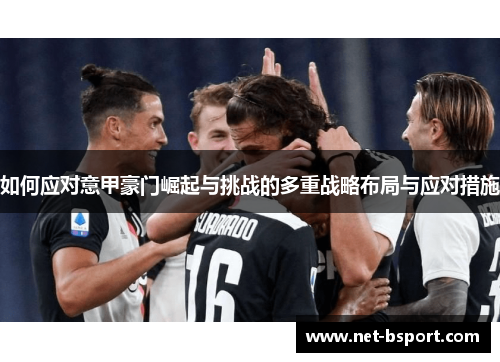 如何应对意甲豪门崛起与挑战的多重战略布局与应对措施