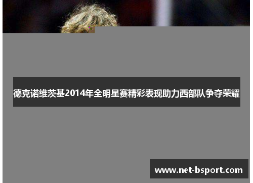 德克诺维茨基2014年全明星赛精彩表现助力西部队争夺荣耀