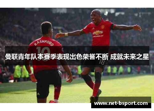 曼联青年队本赛季表现出色荣誉不断 成就未来之星