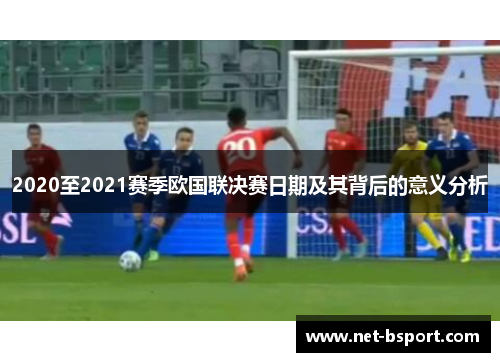 2020至2021赛季欧国联决赛日期及其背后的意义分析