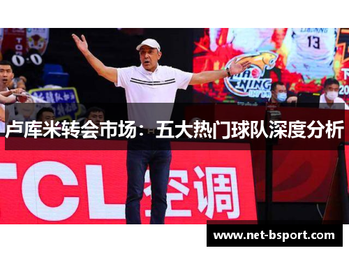 卢库米转会市场：五大热门球队深度分析