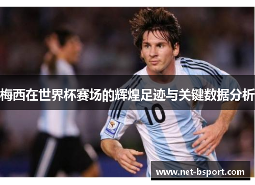 梅西在世界杯赛场的辉煌足迹与关键数据分析 梅西在世界杯赛场的辉煌足迹与关键数据分析