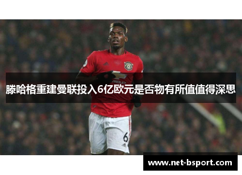 滕哈格重建曼联投入6亿欧元是否物有所值值得深思