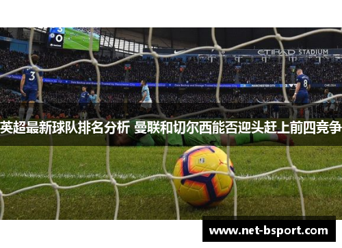 英超最新球队排名分析 曼联和切尔西能否迎头赶上前四竞争 英超最新球队排名分析 曼联和切尔西能否迎头赶上前四竞争