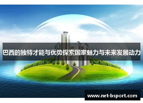 巴西的独特才能与优势探索国家魅力与未来发展动力