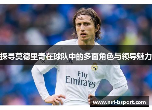 探寻莫德里奇在球队中的多面角色与领导魅力