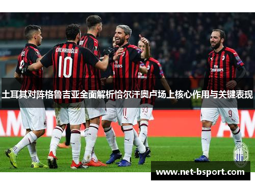 土耳其对阵格鲁吉亚全面解析恰尔汗奥卢场上核心作用与关键表现