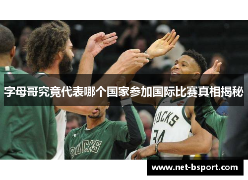 字母哥究竟代表哪个国家参加国际比赛真相揭秘