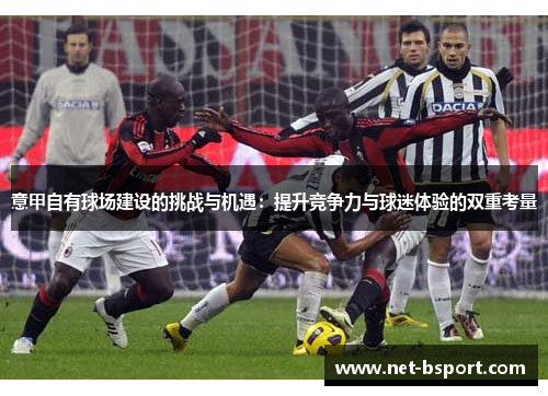 意甲自有球场建设的挑战与机遇：提升竞争力与球迷体验的双重考量