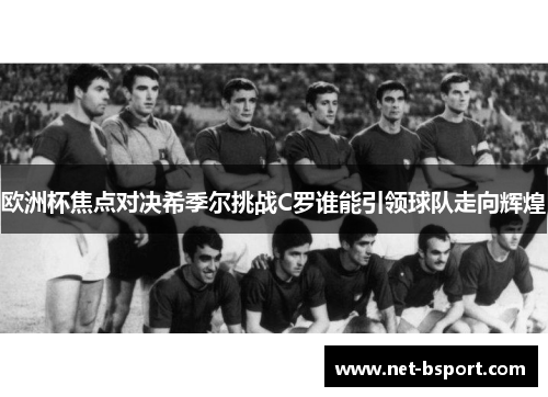 欧洲杯焦点对决希季尔挑战C罗谁能引领球队走向辉煌