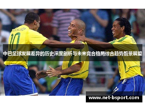 中巴足球发展差异的历史深度剖析与未来竞合格局综合趋势前景展望 中巴足球发展差异的历史深度剖析与未来竞合格局综合趋势前景展望