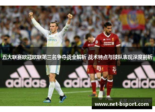 五大联赛欧冠欧联第三名争夺战全解析 战术特点与球队表现深度剖析 五大联赛欧冠欧联第三名争夺战全解析 战术特点与球队表现深度剖析