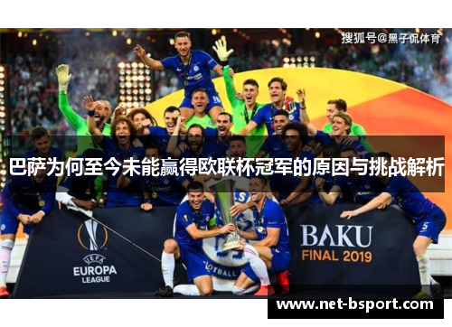 巴萨为何至今未能赢得欧联杯冠军的原因与挑战解析 巴萨为何至今未能赢得欧联杯冠军的原因与挑战解析